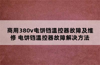 商用380v电饼铛温控器故障及维修 电饼铛温控器故障解决方法